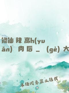 修仙 辣 高h(yuǎn) 濃肉 后宮